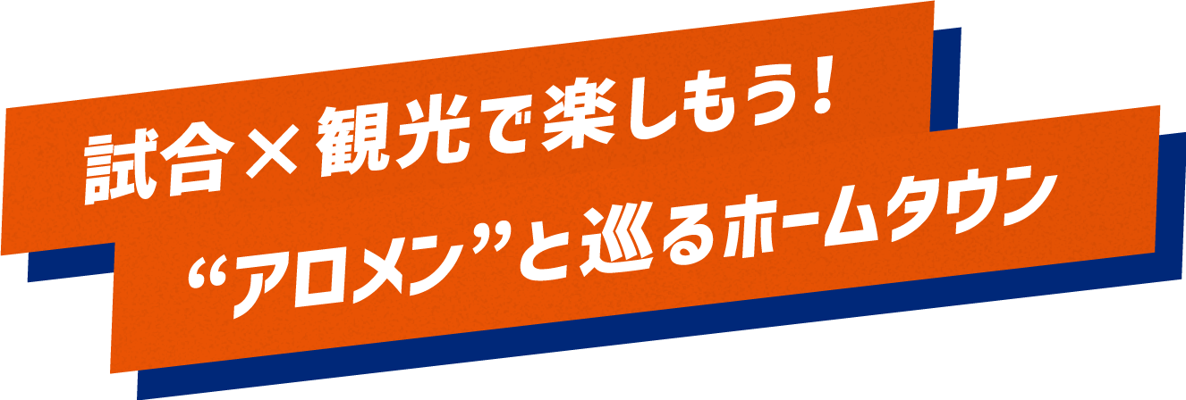 試合×観光で楽しもう！アロメンと巡るホームタウン